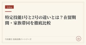 特定技能1号と2号の違いとは?在留期間・家族帯同を徹底比較