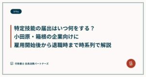 特定技能の届出はいつ何をする?小田原・箱根の企業向けに雇用開始後から退職時まで時系列で解説