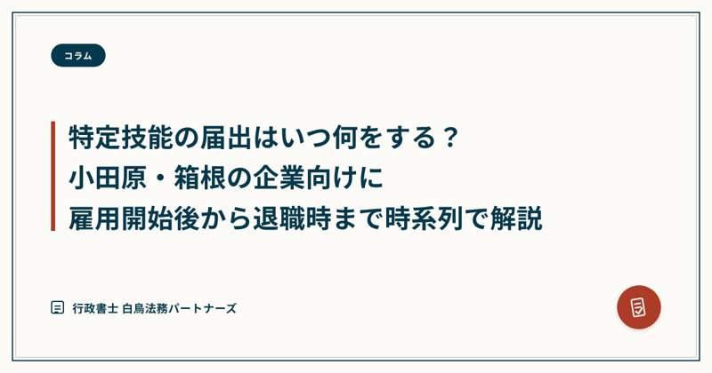 特定技能の届出はいつ何をする?小田原・箱根の企業向けに雇用開始後から退職時まで時系列で解説